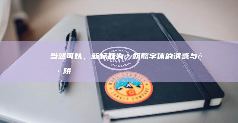 当然可以，新标题为：＂奶酪字体的诱惑与陷阱